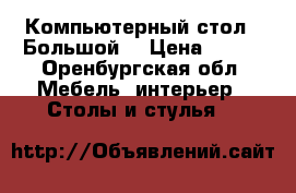 Компьютерный стол.  Большой. › Цена ­ 800 - Оренбургская обл. Мебель, интерьер » Столы и стулья   